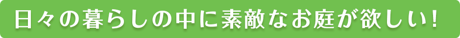 日々の暮らしの中に素敵なお庭が欲しい！