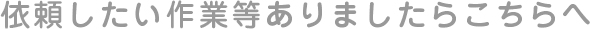 依頼したい作業等ありましたらこちらへ